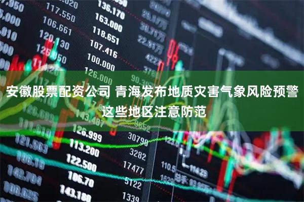 安徽股票配资公司 青海发布地质灾害气象风险预警 这些地区注意防范