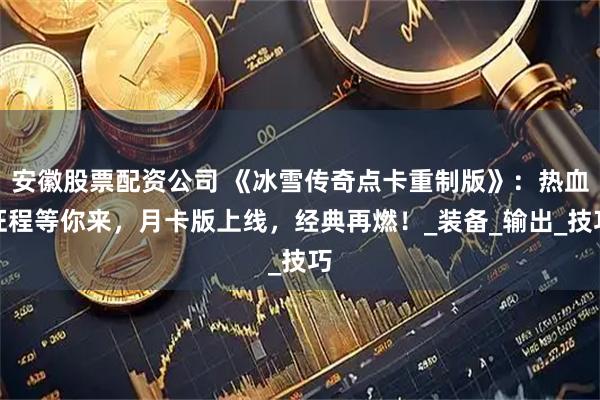 安徽股票配资公司 《冰雪传奇点卡重制版》：热血征程等你来，月卡版上线，经典再燃！_装备_输出_技巧