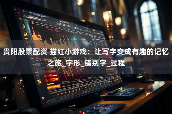 贵阳股票配资 描红小游戏：让写字变成有趣的记忆之旅_字形_错别字_过程