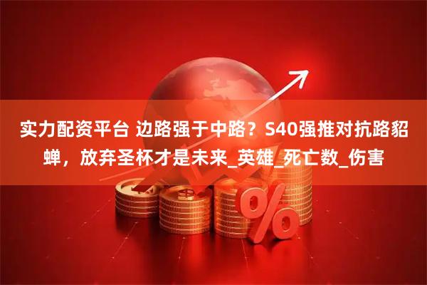 实力配资平台 边路强于中路？S40强推对抗路貂蝉，放弃圣杯才是未来_英雄_死亡数_伤害