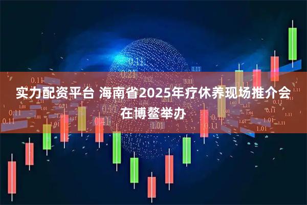 实力配资平台 海南省2025年疗休养现场推介会在博鳌举办