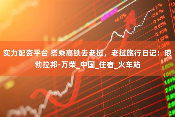 实力配资平台 搭乘高铁去老挝，老挝旅行日记：琅勃拉邦-万荣_中国_住宿_火车站