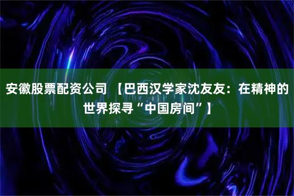 安徽股票配资公司 【巴西汉学家沈友友：在精神的世界探寻“中国房间”】