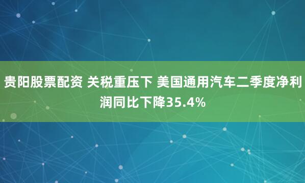 贵阳股票配资 关税重压下 美国通用汽车二季度净利润同比下降35.4%