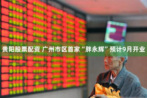贵阳股票配资 广州市区首家“胖永辉”预计9月开业