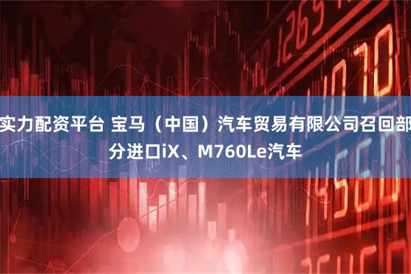 实力配资平台 宝马（中国）汽车贸易有限公司召回部分进口iX、M760Le汽车