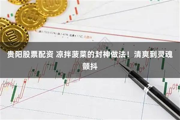 贵阳股票配资 凉拌菠菜的封神做法！清爽到灵魂颤抖