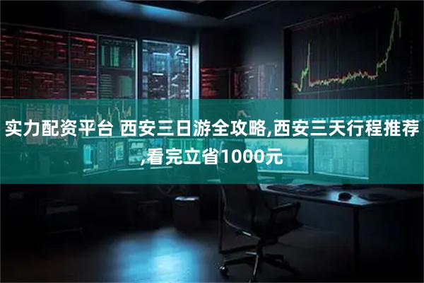 实力配资平台 西安三日游全攻略,西安三天行程推荐,看完立省1000元
