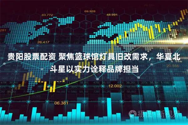 贵阳股票配资 聚焦篮球馆灯具旧改需求，华夏北斗星以实力诠释品牌担当