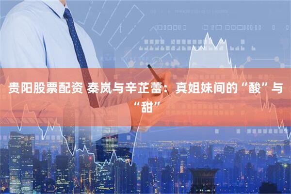 贵阳股票配资 秦岚与辛芷蕾：真姐妹间的“酸”与“甜”
