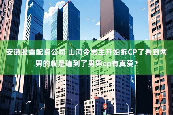 安徽股票配资公司 山河令男主开始拆CP了看到两男的就是磕到了男男cp有真爱？