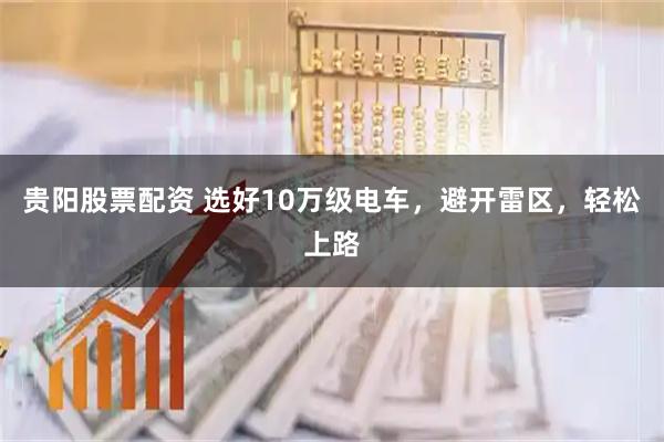 贵阳股票配资 选好10万级电车，避开雷区，轻松上路