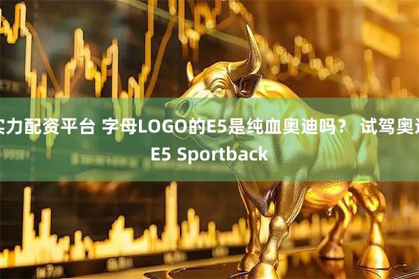 实力配资平台 字母LOGO的E5是纯血奥迪吗？ 试驾奥迪E5 Sportback
