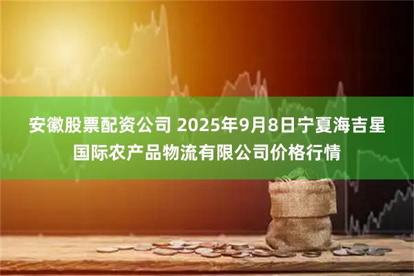 安徽股票配资公司 2025年9月8日宁夏海吉星国际农产品物流有限公司价格行情