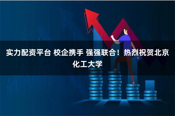 实力配资平台 校企携手 强强联合！热烈祝贺北京化工大学