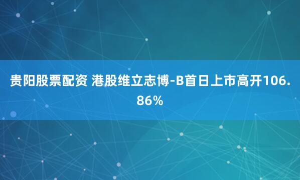 贵阳股票配资 港股维立志博-B首日上市高开106.86%