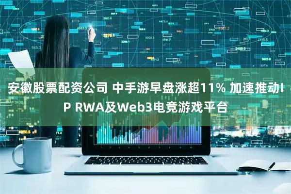安徽股票配资公司 中手游早盘涨超11% 加速推动IP RWA及Web3电竞游戏平台