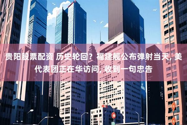 贵阳股票配资 历史轮回？福建舰公布弹射当天, 美代表团正在华访问, 收到一句忠告