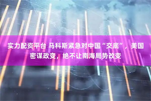 实力配资平台 马科斯紧急对中国“交底”，美国密谋政变，绝不让南海局势改变