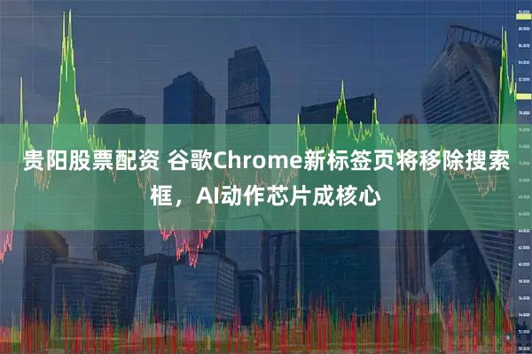 贵阳股票配资 谷歌Chrome新标签页将移除搜索框，AI动作芯片成核心