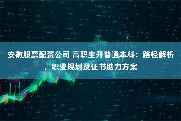 安徽股票配资公司 高职生升普通本科：路径解析、职业规划及证书助力方案