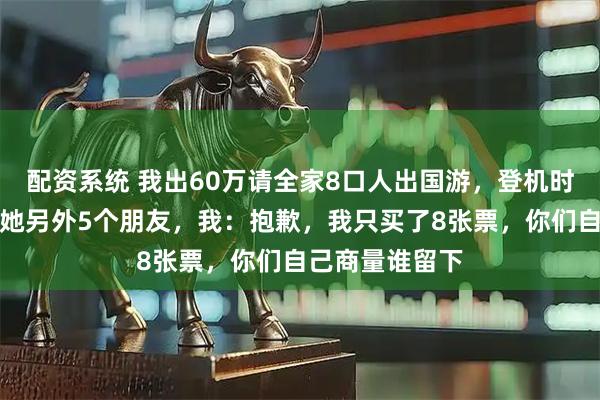 配资系统 我出60万请全家8口人出国游，登机时妹妹却带来了她另外5个朋友，我：抱歉，我只买了8张票，你们自己商量谁留下