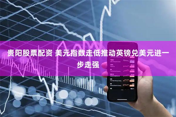 贵阳股票配资 美元指数走低推动英镑兑美元进一步走强