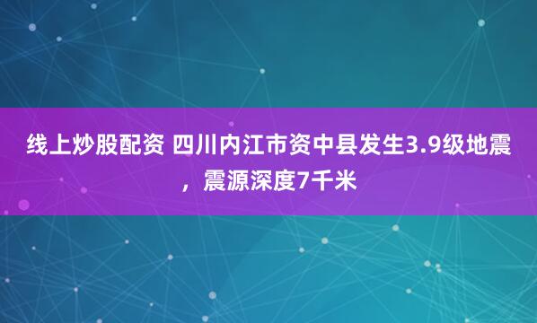 线上炒股配资 四川内江市资中县发生3.9级地震，震源深度7千米