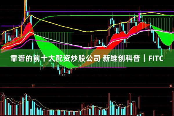 靠谱的前十大配资炒股公司 新维创科普┃FITC