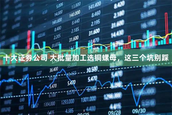 十大证券公司 大批量加工选铜螺母，这三个坑别踩