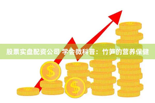 股票实盘配资公司 学会微科普：竹笋的营养保健