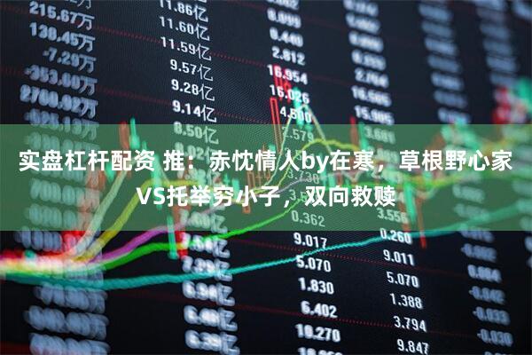 实盘杠杆配资 推：赤忱情人by在寒，草根野心家VS托举穷小子，双向救赎