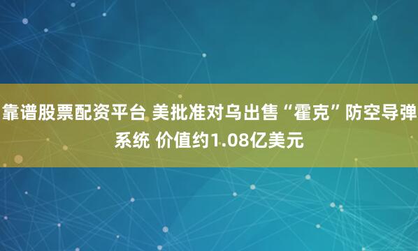 靠谱股票配资平台 美批准对乌出售“霍克”防空导弹系统 价值约1.08亿美元