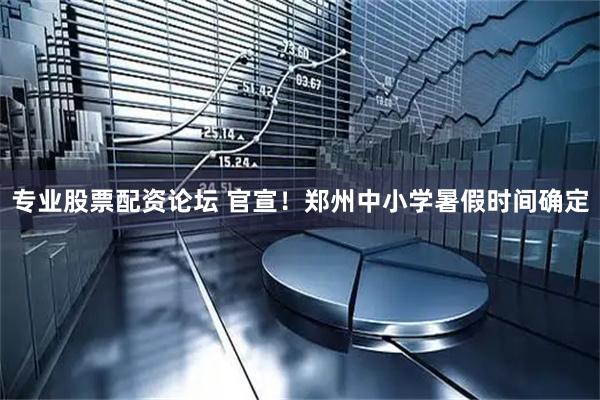 专业股票配资论坛 官宣！郑州中小学暑假时间确定